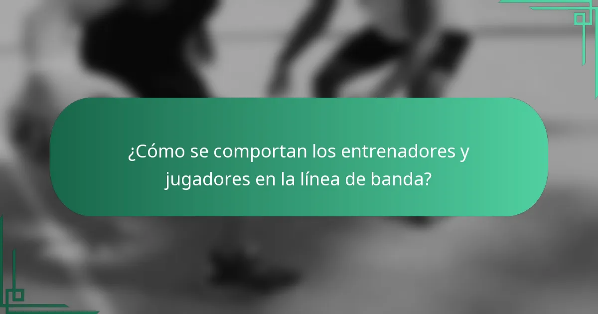 ¿Cómo se comportan los entrenadores y jugadores en la línea de banda?